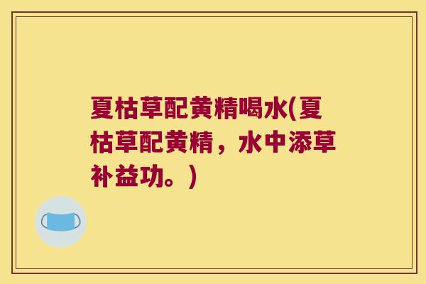 夏枯草配黄精喝水(夏枯草配黄精，水中添草补益功。)