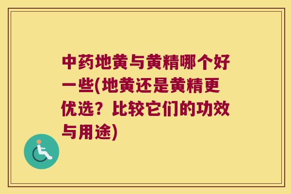 地黄与黄精哪个好一些(地黄还是黄精更优选？比较它们的功效与用途)