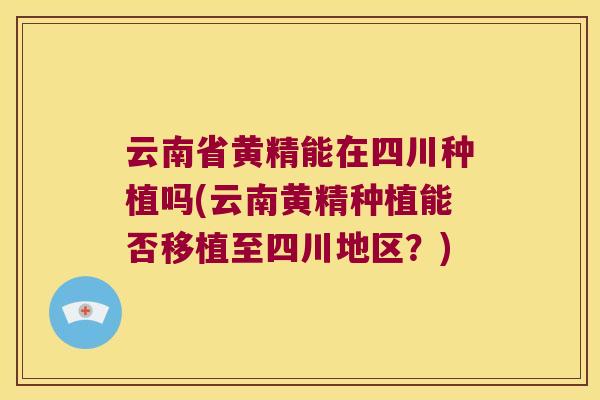 云南省黄精能在四川种植吗(云南黄精种植能否移植至四川地区？)