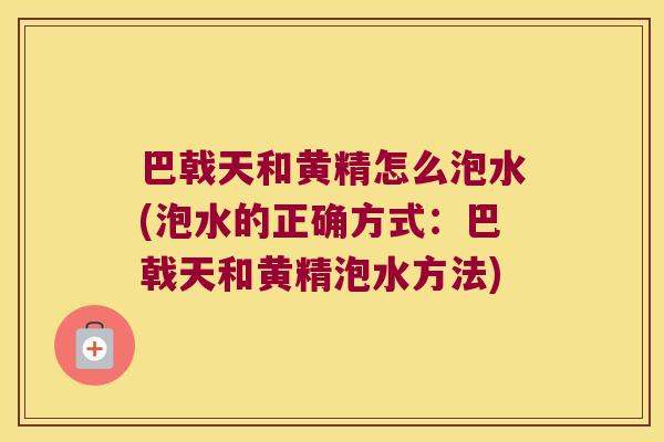 巴戟天和黄精怎么泡水(泡水的正确方式：巴戟天和黄精泡水方法)