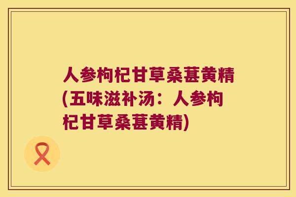 人参枸杞甘草桑葚黄精(五味滋补汤：人参枸杞甘草桑葚黄精)