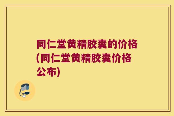 同仁堂黄精胶囊的价格(同仁堂黄精胶囊价格公布) 同仁堂黄精胶囊的价格(同仁堂黄精胶囊价格公布)
