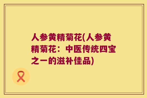 人参黄精菊花(人参黄精菊花：中医传统四宝之一的滋补佳品)