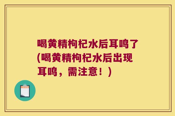 喝黄精枸杞水后耳鸣了(喝黄精枸杞水后出现耳鸣，需注意！)