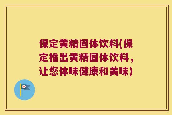 保定黄精固体饮料(保定推出黄精固体饮料,让您体味健康和美味) 保定黄精固体饮料(保定推出黄精固体饮料,让您体味健康和美味)