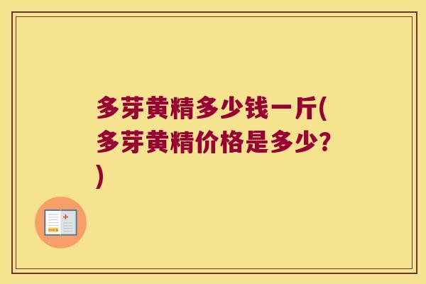 多芽黄精多少钱一斤(多芽黄精价格是多少?) 多芽黄精多少钱一斤(多芽黄精价格是多少?)