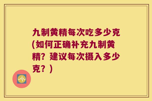 九制黄精每次吃多少克(如何正确补充九制黄精?建议每次摄入多少克?) 九制黄精每次吃多少克(如何正确补充九制黄精?建议每次摄入多少克?)