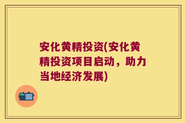 安化黄精投资(安化黄精投资项目启动,助力当地经济发展) 安化黄精投资(安化黄精投资项目启动,助力当地经济发展)