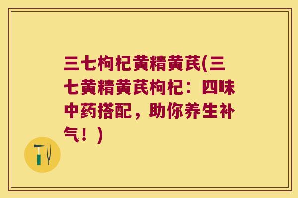 三七枸杞黄精黄芪(三七黄精黄芪枸杞:四味搭配,助你养生!) 三七枸杞黄精黄芪(三七黄精黄芪枸杞:四味搭配,助你养生!)