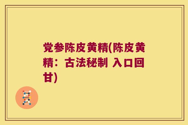 党参陈皮黄精(陈皮黄精:古法秘制 入口回甘) 党参陈皮黄精(陈皮黄精:古法秘制 入口回甘)