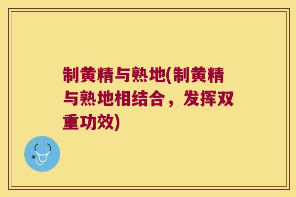 制黄精与熟地(制黄精与熟地相结合,发挥双重功效) 制黄精与熟地(制黄精与熟地相结合,发挥双重功效)
