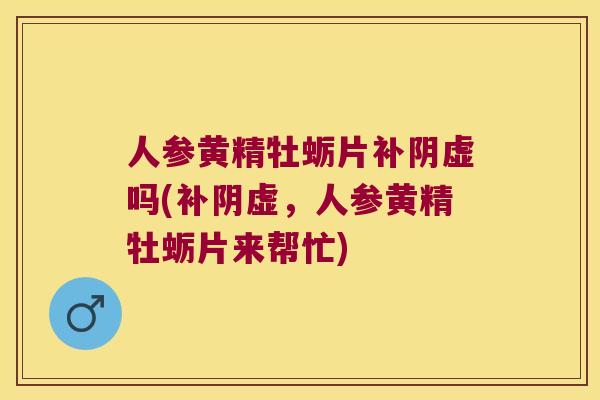 人参黄精牡蛎片补阴虚吗(补阴虚,人参黄精牡蛎片来帮忙) 人参黄精牡蛎片补阴虚吗(补阴虚,人参黄精牡蛎片来帮忙)