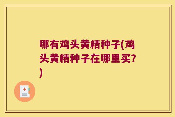哪有鸡头黄精种子(鸡头黄精种子在哪里买?) 哪有鸡头黄精种子(鸡头黄精种子在哪里买?)