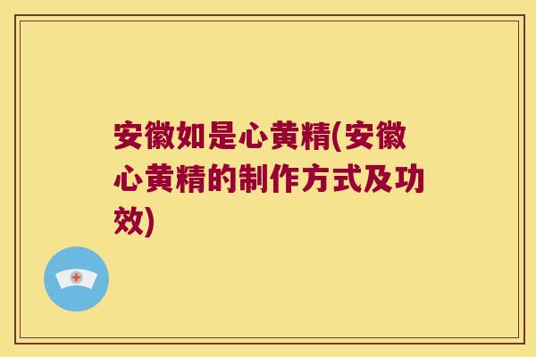 安徽如是心黄精(安徽心黄精的制作方式及功效)
