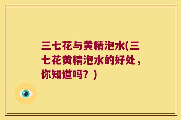 三七花与黄精泡水(三七花黄精泡水的好处,你知道吗?) 三七花与黄精泡水(三七花黄精泡水的好处,你知道吗?)