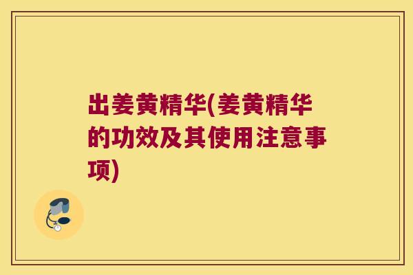 出姜黄精华(姜黄精华的功效及其使用注意事项) 出姜黄精华(姜黄精华的功效及其使用注意事项)