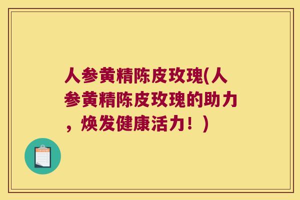 人参黄精陈皮玫瑰(人参黄精陈皮玫瑰的助力，焕发健康活力！)