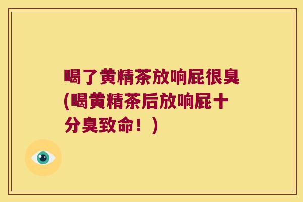 喝了黄精茶放响屁很臭(喝黄精茶后放响屁十分臭致命！)