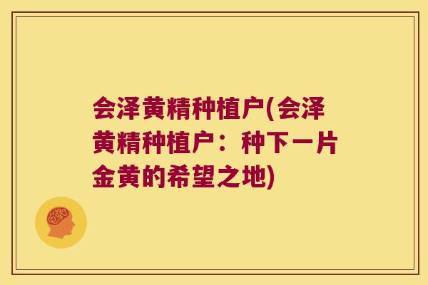 会泽黄精种植户(会泽黄精种植户:种下一片金黄的希望之地) 会泽黄精种植户(会泽黄精种植户:种下一片金黄的希望之地)