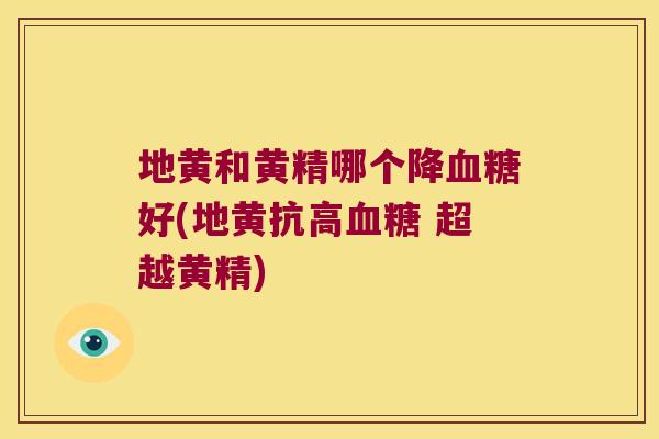 地黄和黄精哪个降好(地黄抗高 超越黄精)
