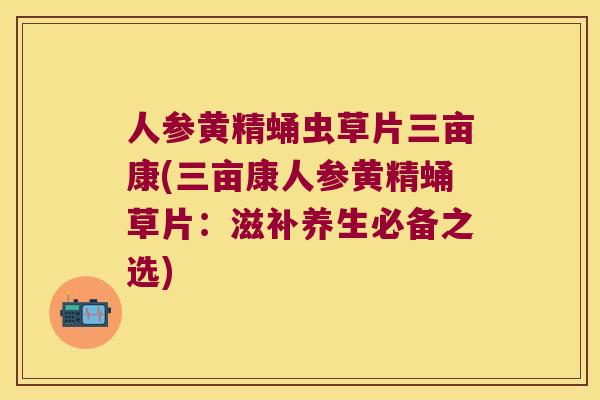人参黄精蛹虫草片三亩康(三亩康人参黄精蛹草片：滋补养生必备之选)
