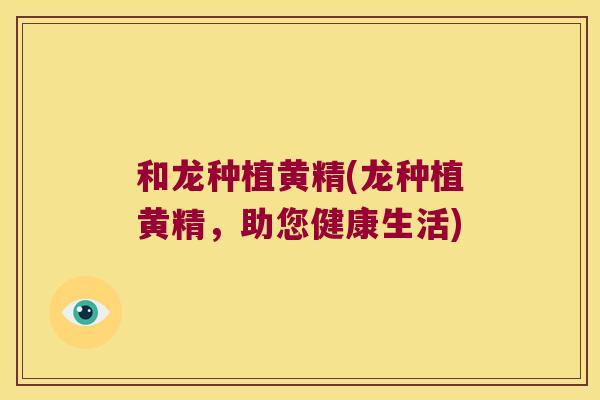 和龙种植黄精(龙种植黄精，助您健康生活)