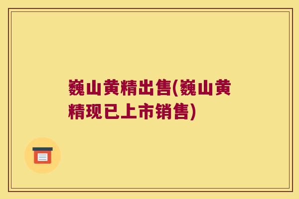巍山黄精出售(巍山黄精现已上市销售)