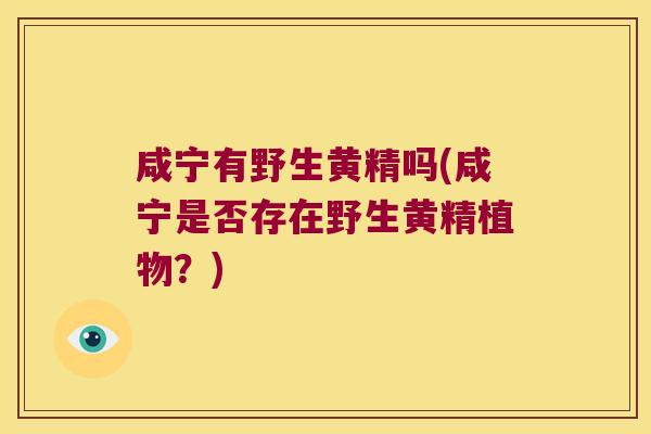 咸宁有野生黄精吗(咸宁是否存在野生黄精植物?) 咸宁有野生黄精吗(咸宁是否存在野生黄精植物?)