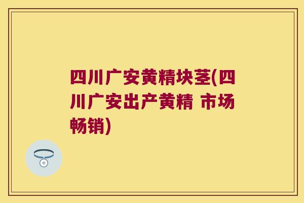 四川广安黄精块茎(四川广安出产黄精 市场畅销)