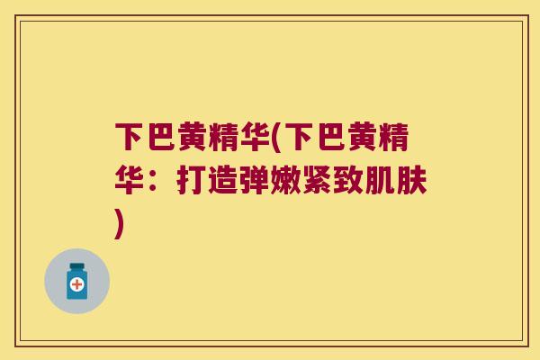 下巴黄精华(下巴黄精华:打造弹嫩紧致) 下巴黄精华(下巴黄精华:打造弹嫩紧致)