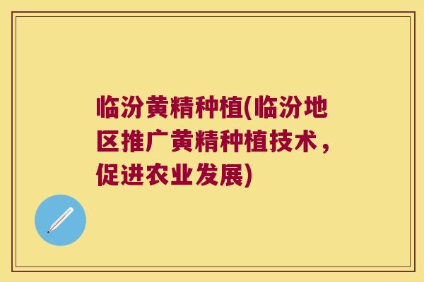 临汾黄精种植(临汾地区推广黄精种植技术，促进农业发展)