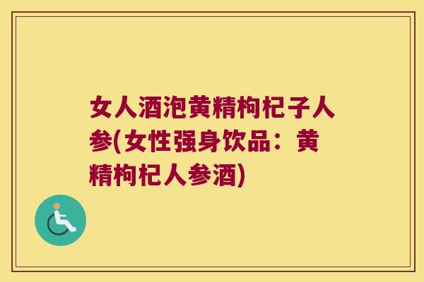 女人酒泡黄精枸杞子人参(女性强身饮品:黄精枸杞人参酒) 女人酒泡黄精枸杞子人参(女性强身饮品:黄精枸杞人参酒)
