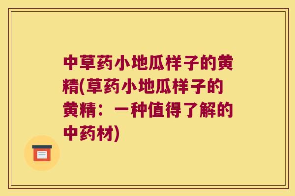中草药小地瓜样子的黄精(草药小地瓜样子的黄精:一种值得了解的材) 中草药小地瓜样子的黄精(草药小地瓜样子的黄精:一种值得了解的材)