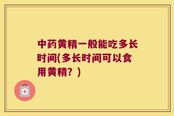 黄精一般能吃多长时间(多长时间可以食用黄精?) 黄精一般能吃多长时间(多长时间可以食用黄精?)