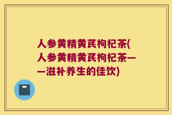 人参黄精黄芪枸杞茶(人参黄精黄芪枸杞茶——滋补养生的佳饮)