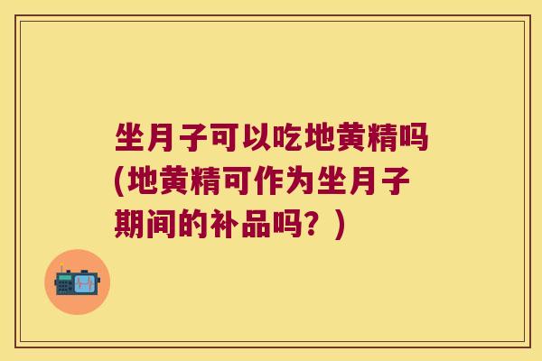 坐月子可以吃地黄精吗(地黄精可作为坐月子期间的补品吗?) 坐月子可以吃地黄精吗(地黄精可作为坐月子期间的补品吗?)