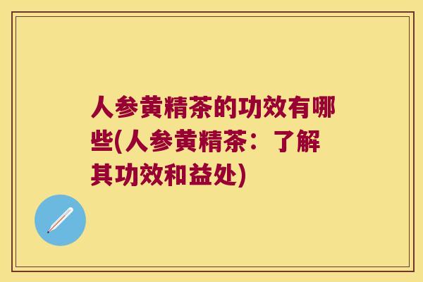人参黄精茶的功效有哪些(人参黄精茶:了解其功效和益处) 人参黄精茶的功效有哪些(人参黄精茶:了解其功效和益处)