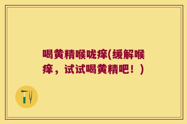 喝黄精喉咙痒(缓解喉痒,试试喝黄精吧!) 喝黄精喉咙痒(缓解喉痒,试试喝黄精吧!)