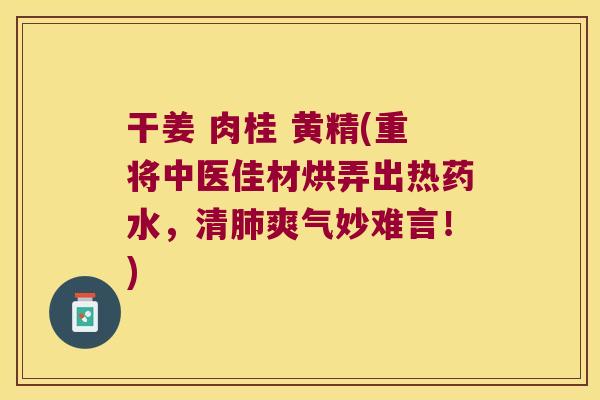 干姜 肉桂 黄精(重将中医佳材烘弄出热药水,清爽气妙难言!) 干姜 肉桂 黄精(重将中医佳材烘弄出热药水,清爽气妙难言!)