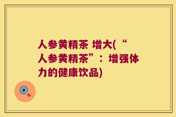 人参黄精茶 增大(“人参黄精茶”：增强体力的健康饮品)