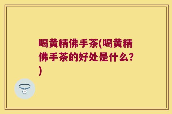 喝黄精佛手茶(喝黄精佛手茶的好处是什么？)