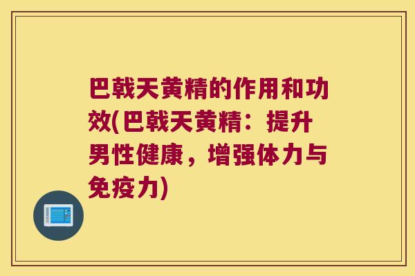 巴戟天黄精的作用和功效(巴戟天黄精:提升男性健康,增强体力与力) 巴戟天黄精的作用和功效(巴戟天黄精:提升男性健康,增强体力与力)