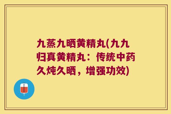 九蒸九晒黄精丸(九九归真黄精丸:传统久炖久晒,增强功效) 九蒸九晒黄精丸(九九归真黄精丸:传统久炖久晒,增强功效)