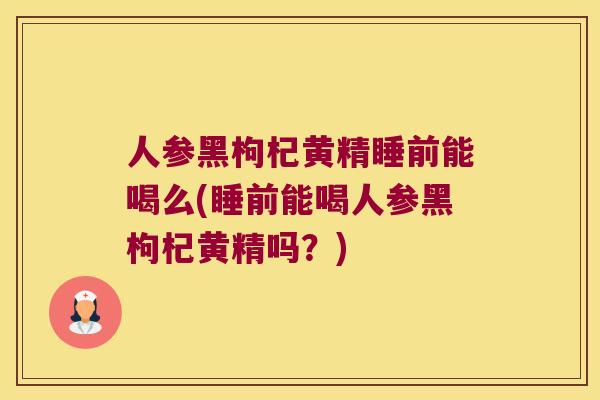 人参黑枸杞黄精睡前能喝么(睡前能喝人参黑枸杞黄精吗?) 人参黑枸杞黄精睡前能喝么(睡前能喝人参黑枸杞黄精吗?)