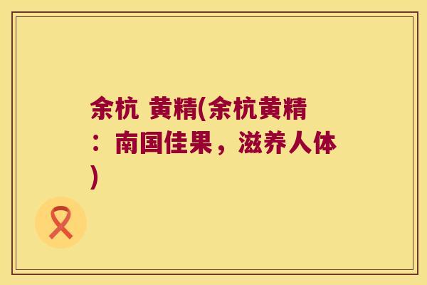 余杭 黄精(余杭黄精：南国佳果，滋养人体)