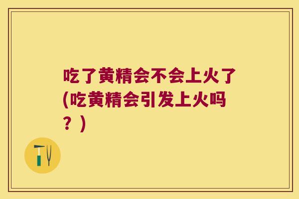 吃了黄精会不会上火了(吃黄精会引发上火吗？)