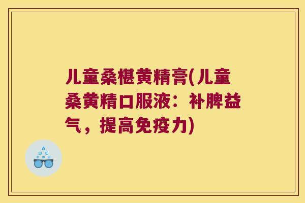 儿童桑椹黄精膏(儿童桑黄精口服液:补脾益气,提高力) 儿童桑椹黄精膏(儿童桑黄精口服液:补脾益气,提高力)