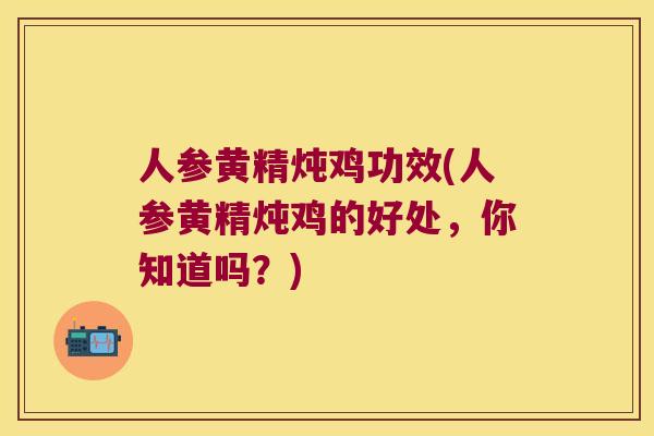 人参黄精炖鸡功效(人参黄精炖鸡的好处，你知道吗？)