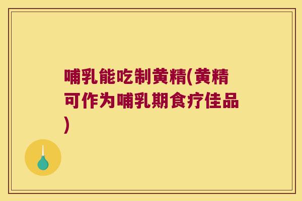 哺乳能吃制黄精(黄精可作为哺乳期食疗佳品)