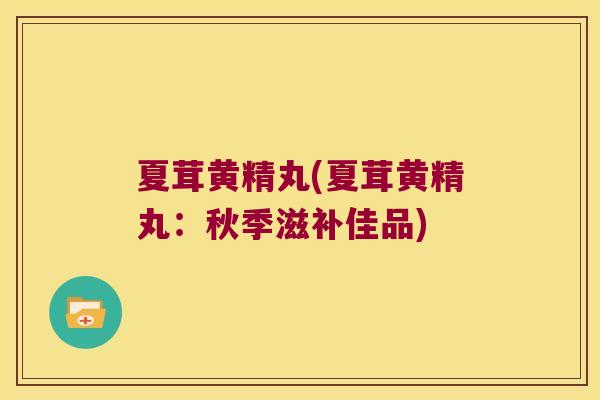 夏茸黄精丸(夏茸黄精丸：秋季滋补佳品)